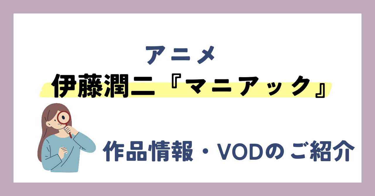 「伊藤潤二『マニアック』」のアニメが全話無料見放題なVOD配信サービスは？：作品情報やレビューをご紹介